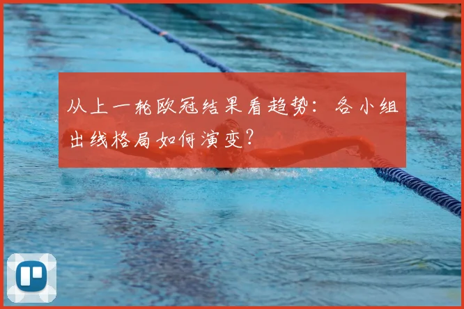 从上一轮欧冠结果看趋势：各小组出线格局如何演变？