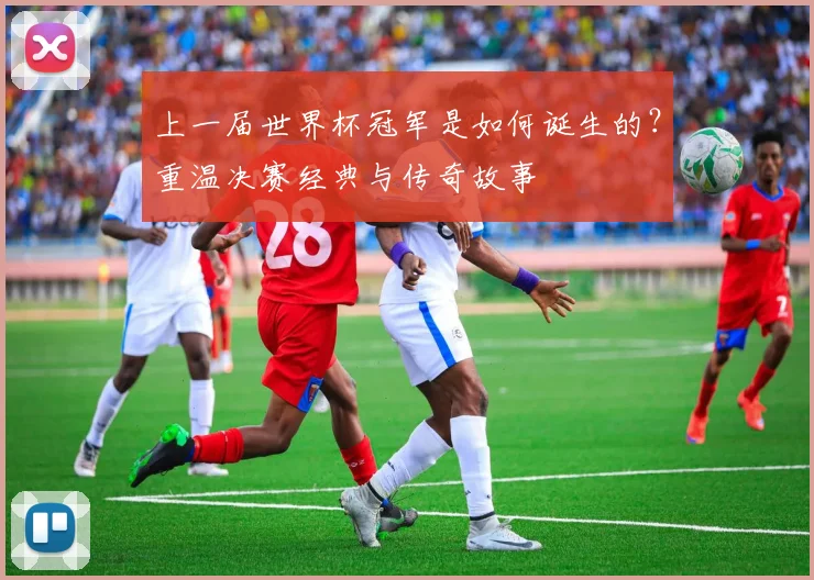 上一届世界杯冠军是如何诞生的？重温决赛经典与传奇故事