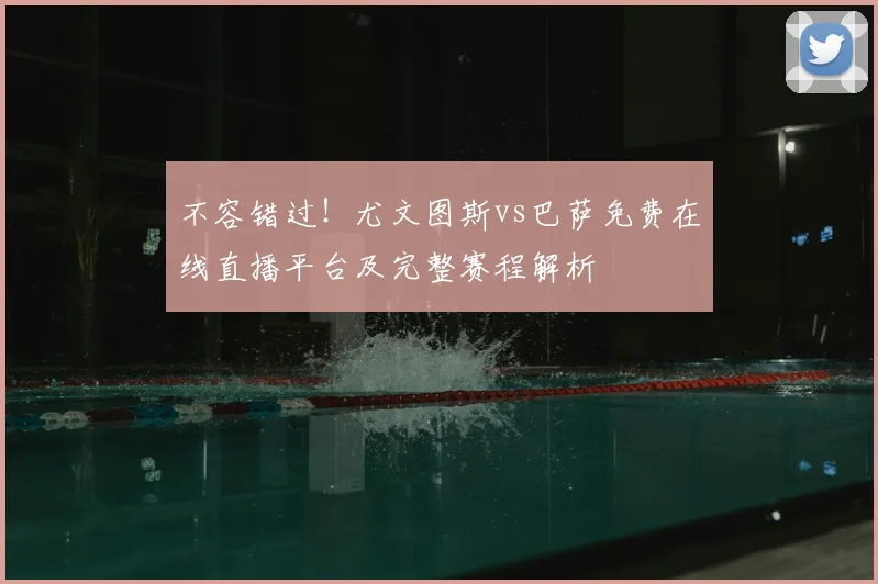 不容错过！尤文图斯vs巴萨免费在线直播平台及完整赛程解析