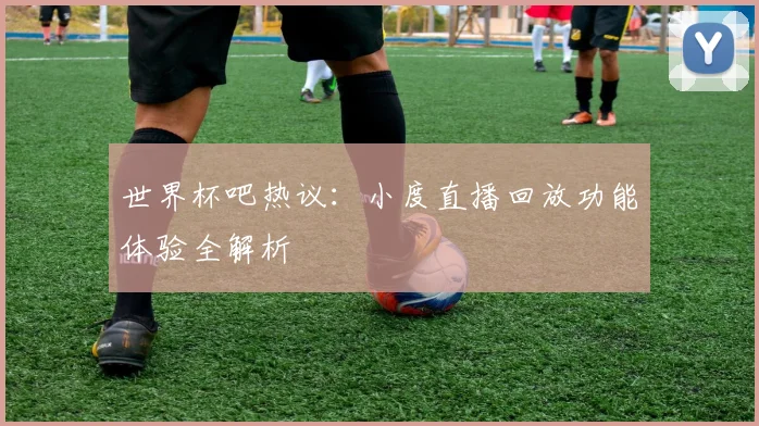 世界杯吧热议：小度直播回放功能体验全解析