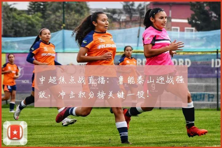 中超焦点战直播：鲁能泰山迎战强敌，冲击积分榜关键一役！