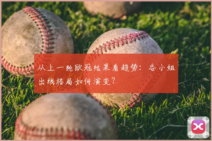 从上一轮欧冠结果看趋势：各小组出线格局如何演变？
