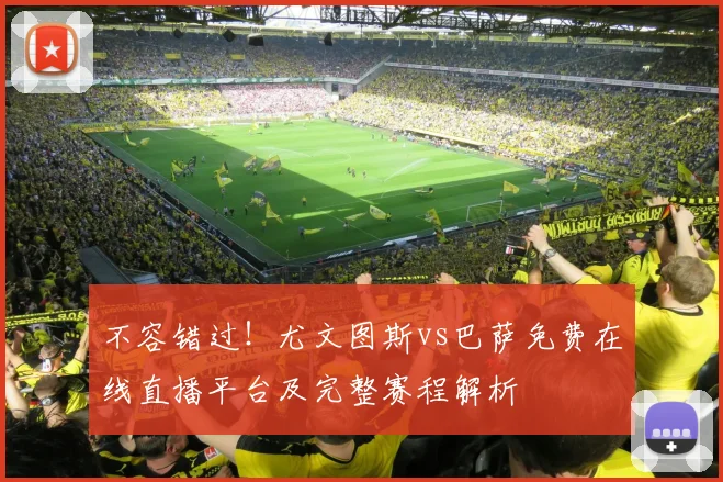 不容错过！尤文图斯vs巴萨免费在线直播平台及完整赛程解析