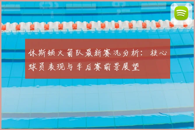 休斯顿火箭队最新赛况分析:核心球员表现与季后赛前景展望