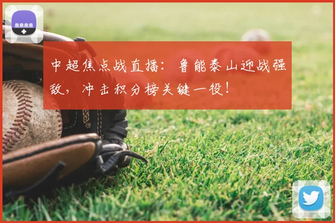 中超焦点战直播：鲁能泰山迎战强敌，冲击积分榜关键一役！